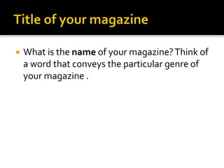  What is the name of your magazine?Think of
a word that conveys the particular genre of
your magazine .
 