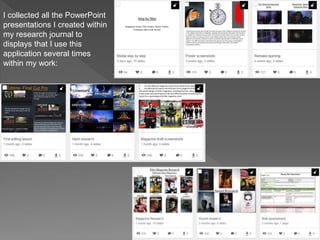 I collected all the PowerPoint
presentations I created within
my research journal to
displays that I use this
application several times
within my work:
 