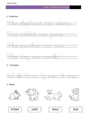TASK 3 MOTION VERBS
1. Underline.
The elephant can stomp.
The rabbit can jump.
The panther can run.
The dog can walk.
2. Complete.
W lk R n J mp St mp
3. Match.
WALKSTOMP JUMP RUN
Infantil 5 años