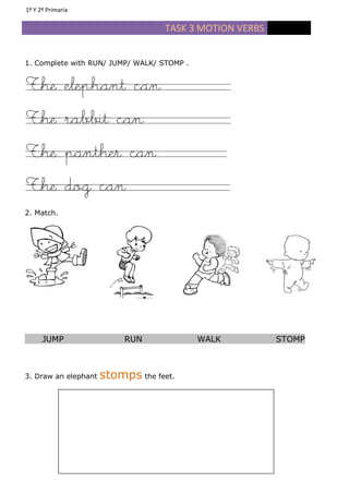 TASK 3 MOTION VERBS
1. Complete with RUN/ JUMP/ WALK/ STOMP .
The elephant can
The rabbit can
The panther can
The dog can
2. Match.
JUMP RUN WALK STOMP
3. Draw an elephant stomps the feet.
1º Y 2º Primaria
