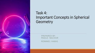 Task 4:
Important Concepts in Spherical
Geometry
PREPARED BY:
PAOLO NACHOR
ROMMEL HABIG
 