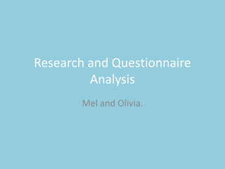 Research and Questionnaire
Analysis
Mel and Olivia.
 
