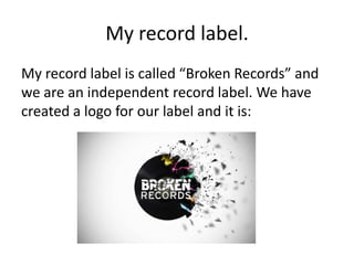 My record label.
My record label is called “Broken Records” and
we are an independent record label. We have
created a logo for our label and it is:
 