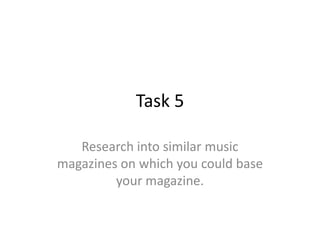 Task 5

   Research into similar music
magazines on which you could base
         your magazine.
 
