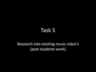 Task 5

Research into existing music video’s
       (past students work)
 