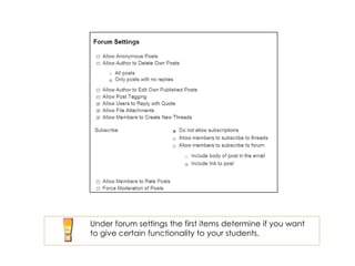 Under forum settings the first items determine if you want
to give certain functionality to your students.
 