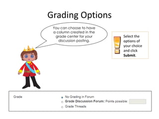 Grading Options
 You can choose to have
 a column created in the
  grade center for your    Select the
    discussion posting.    options of
                           your choice
                           and click
                           Submit.
 