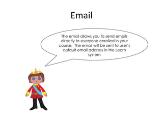 Email
 The email allows you to send emails
 directly to everyone enrolled in your
course. The email will be sent to user’s
  default email address in the Learn
                system
 
