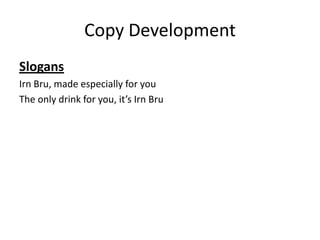 Copy Development
Slogans
Irn Bru, made especially for you
The only drink for you, it’s Irn Bru