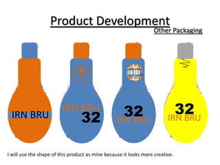 Product Development

Other Packaging

IRN BRU

IRN BRU

32

32
IRN BRU

32
IRN BRU

I will use the shape of this product as mine because it looks more creative.

 