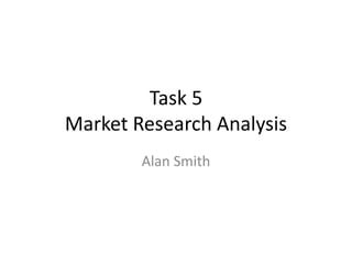 Task 5
Market Research Analysis
Alan Smith
 