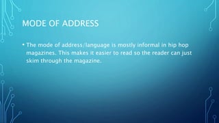 MODE OF ADDRESS
• The mode of address/language is mostly informal in hip hop
magazines. This makes it easier to read so the reader can just
skim through the magazine.
 