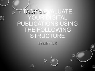 TASK 5TASK 5 EVALUATE
YOUR DIGITAL
PUBLICATIONS USING
THE FOLLOWING
STRUCTURE
BY DENNIS KBY DENNIS K
 