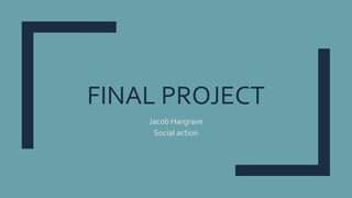 FINAL PROJECT
Jacob Hargrave
Social action
 