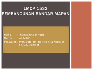 Nama : Nurhusnina bt Yazid
Matrik : A154780
Pensyarah : Prof. Dato’ IR . Dr Riza Atiq Abdullah
bin O.K. Rahmat
LMCP 1532
PEMBANGUNAN BANDAR MAPAN
 