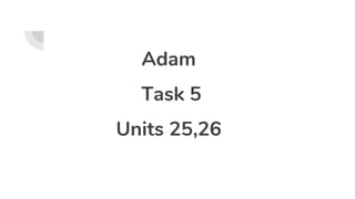 Adam
Task 5
Units 25,26
 