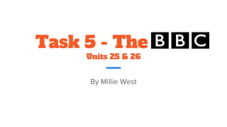 Task 5 - The BBC
Units 25 & 26
By Millie West
 