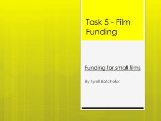 Task 5 - Film
Funding

Funding for small films
By Tyrell Batchelor

 