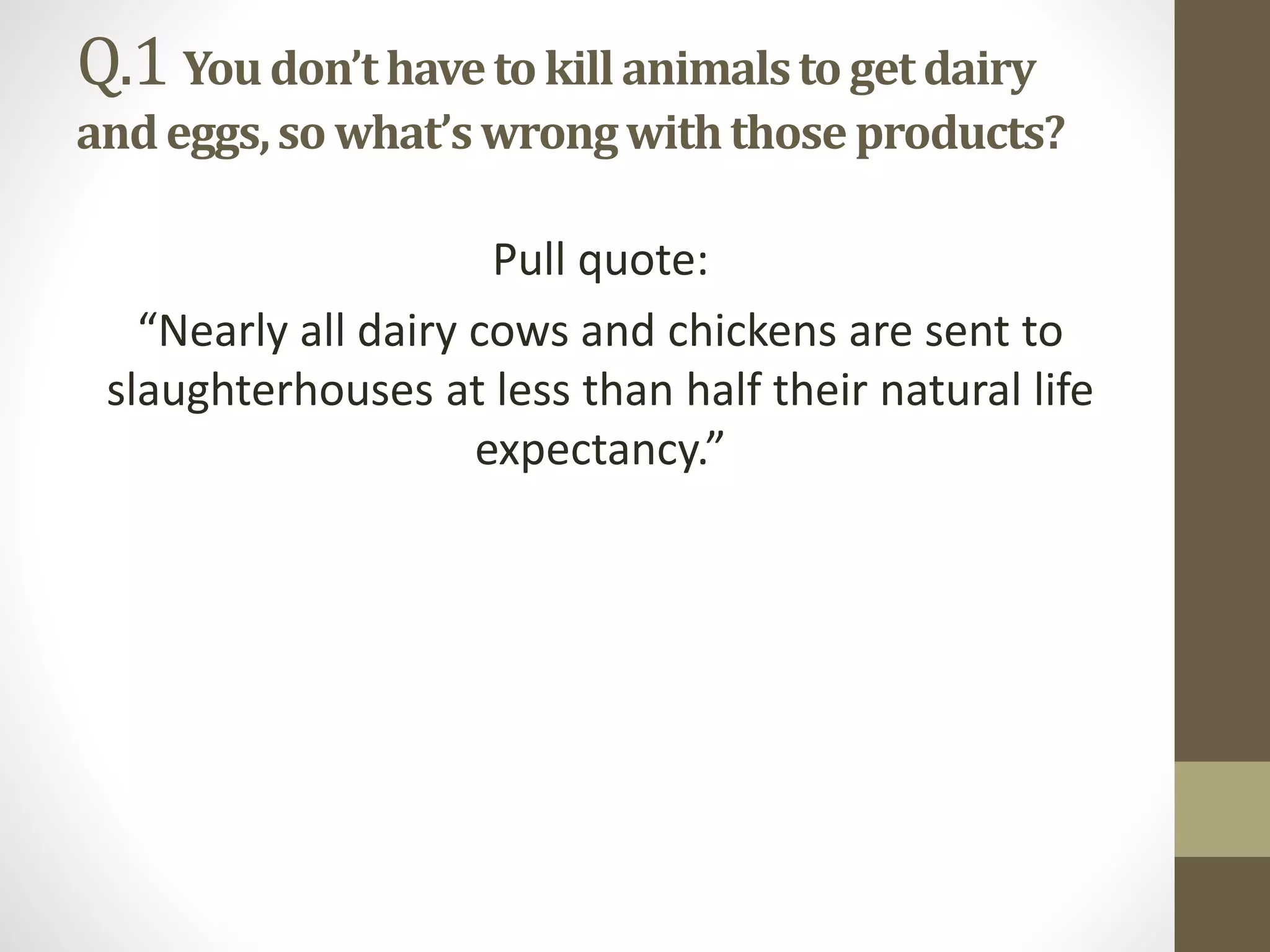 Q.1 Youdon’thaveto killanimalsto getdairy
andeggs,so what’swrongwiththose products?
Pull quote:
“Nearly all dairy cows and chickens are sent to
slaughterhouses at less than half their natural life
expectancy.”
 