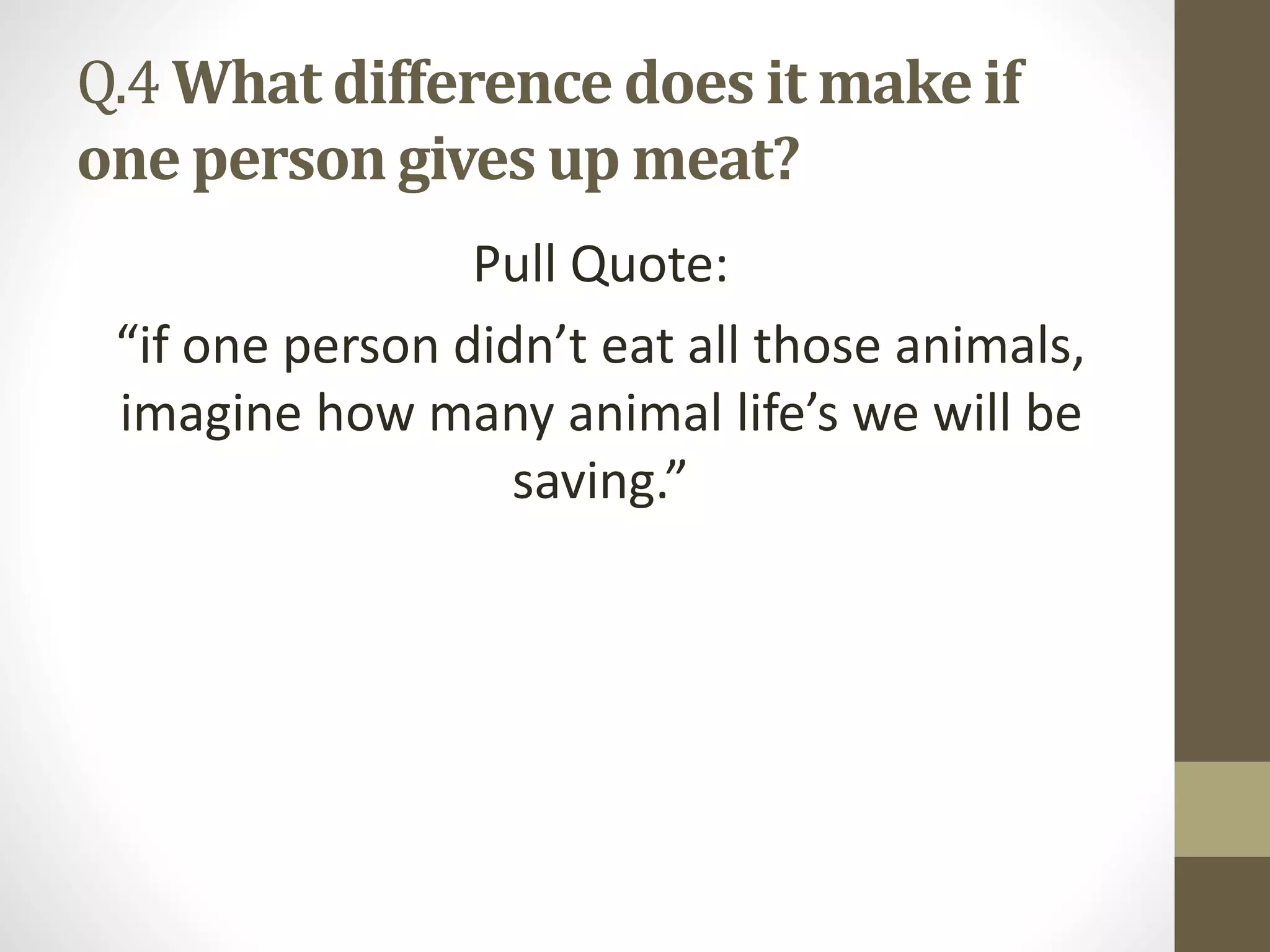 Q.4 What difference does it make if
one person gives up meat?
Pull Quote:
“if one person didn’t eat all those animals,
imagine how many animal life’s we will be
saving.”
 