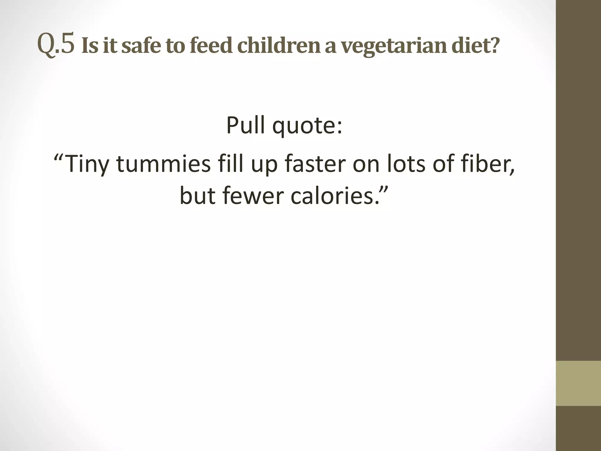 Q.5 Isitsafetofeedchildrenavegetariandiet?
Pull quote:
“Tiny tummies fill up faster on lots of fiber,
but fewer calories.”
 