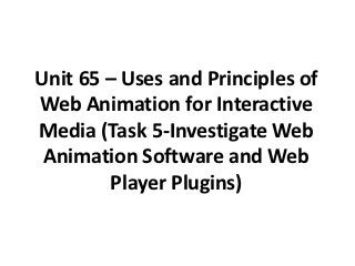Unit 65 – Uses and Principles of
Web Animation for Interactive
Media (Task 5-Investigate Web
 Animation Software and Web
        Player Plugins)
 