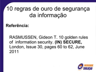 10 regras de ouro de segurança da informação Referência:  RASMUSSEN, Gideon T.   10 golden rules of  information security.  (IN) SECURE,  London, Issue 30, pages 60 to 62, June 2011  