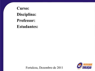 Fortaleza, Dezembro de 2011 Curso: Disciplina: Professor: Estudantes: 