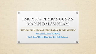 LMCP1552- PEMBANGUNAN
MAPAN DALAM ISLAM
‘ PENGGUNAAN DINAR EMAS DALAM DUNIA MODEN’
Siti Nadia Zainal (A159307)
Prof. Dato’ Dr. Ir. Riza Atiq Bin O.K Rahmat
 