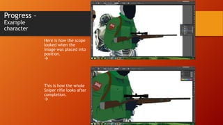 Progress –
Example
character

Here is how the scope
looked when the
image was placed into
position.


This is how the whole
Sniper rifle looks after
completion.


 