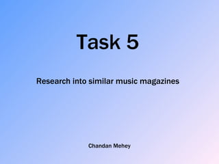 Task 5
Research into similar music magazines




             Chandan Mehey
 