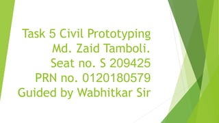 Task 5 Civil Prototyping
Md. Zaid Tamboli.
Seat no. S 209425
PRN no. 0120180579
Guided by Wabhitkar Sir
 