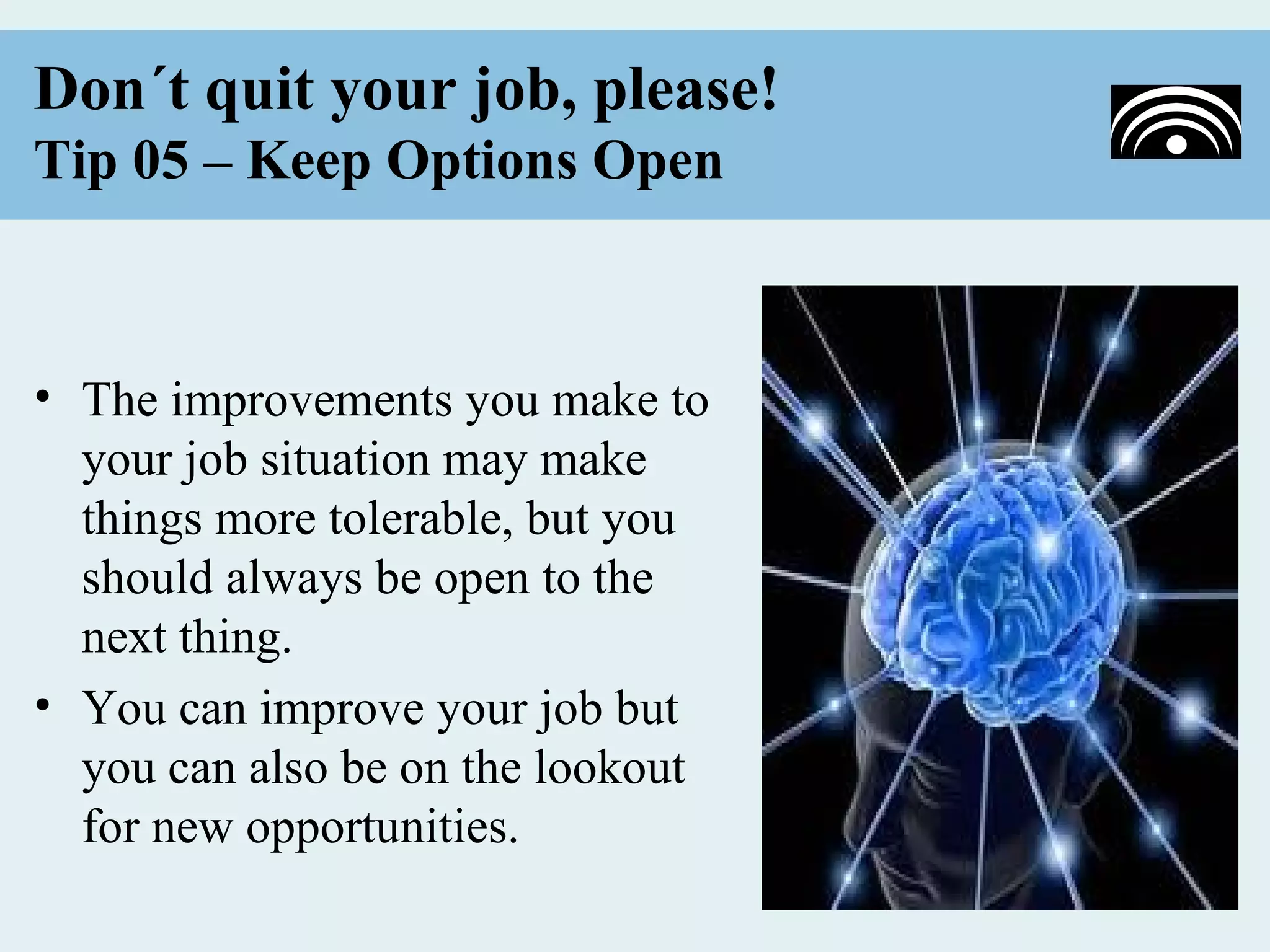 Don´t quit your job, please!
Tip 05 – Keep Options Open



• The improvements you make to
  your job situation may make
  things more tolerable, but you
  should always be open to the
  next thing.
• You can improve your job but
  you can also be on the lookout
  for new opportunities.
 