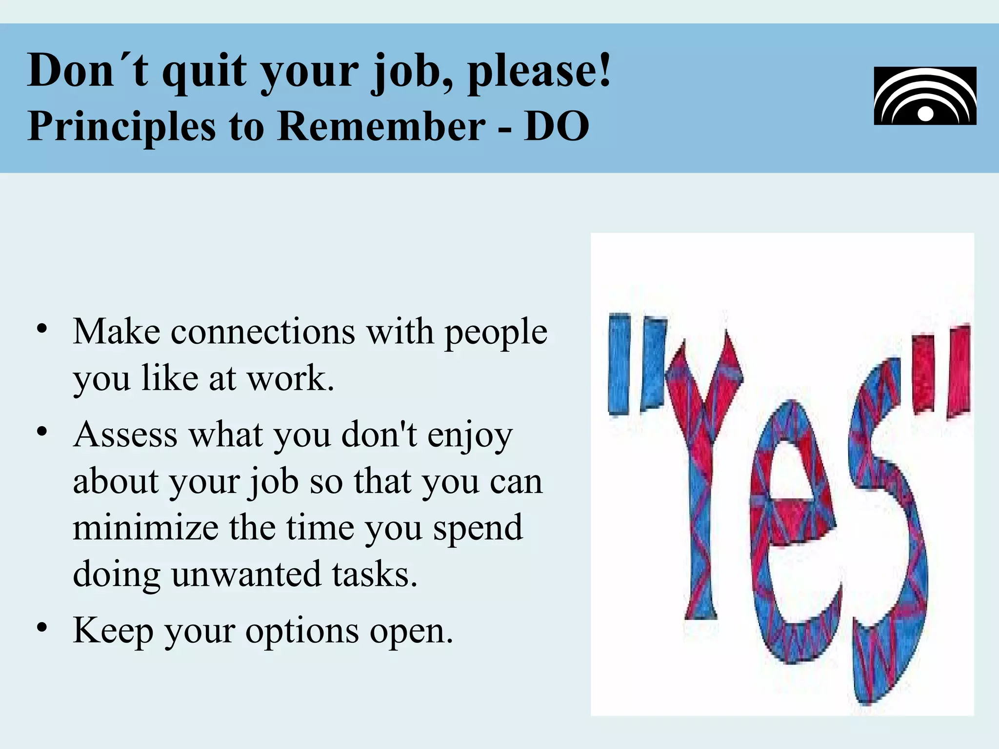 Don´t quit your job, please!
Principles to Remember - DO



• Make connections with people
  you like at work.
• Assess what you don't enjoy
  about your job so that you can
  minimize the time you spend
  doing unwanted tasks.
• Keep your options open.
 