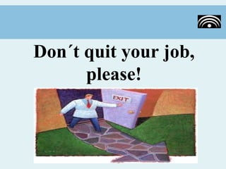 Don´t quit your job,
      please!
 