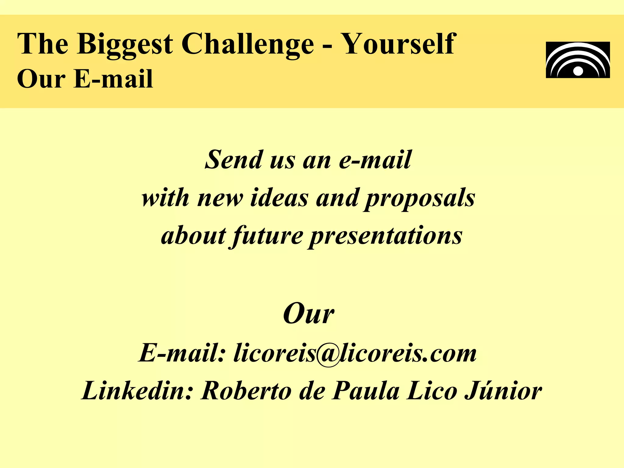 The Biggest Challenge - Yourself
Our E-mail

               Send us an e-mail
         with new ideas and proposals
          about future presentations

                    Our
        E-mail: licoreis@licoreis.com
    Linkedin: Roberto de Paula Lico Júnior
 