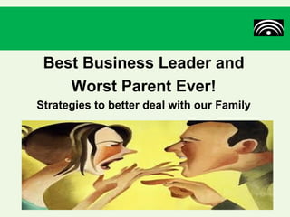 Best Business Leader and
    Worst Parent Ever!
Strategies to better deal with our Family
 
