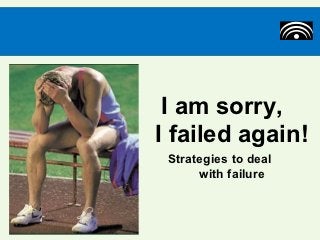 I am sorry,
I failed again!
 Strategies to deal
      with failure
 