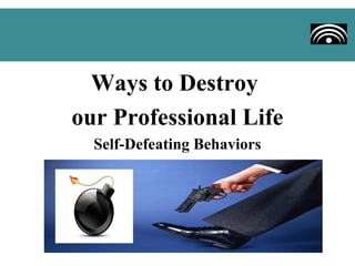 Ways to Destroy
our Professional Life
  Self-Defeating Behaviors
 