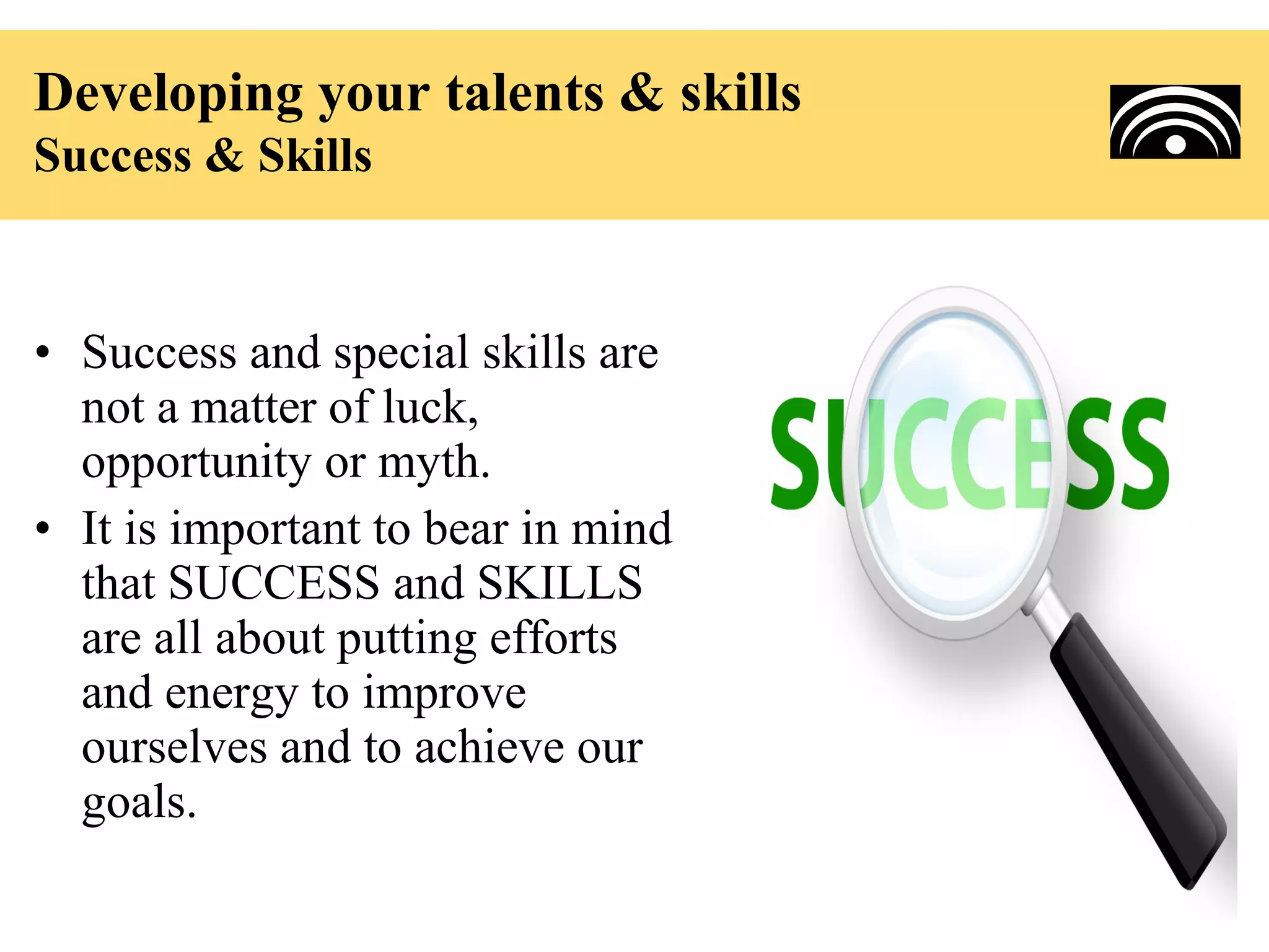 Developing your talents & skills
Success & Skills


• Success and special skills are
  not a matter of luck,
  opportunity or myth.
• It is important to bear in mind
  that SUCCESS and SKILLS
  are all about putting efforts
  and energy to improve
  ourselves and to achieve our
  goals.
 