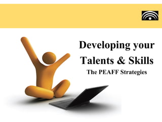 Developing your
Talents & Skills
 The PEAFF Strategies
 