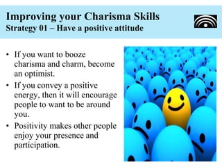 Improving your Charisma Skills
Strategy 01 – Have a positive attitude


• If you want to booze
  charisma and charm, becom...