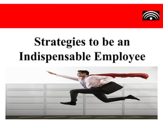 Strategies to be an
Indispensable Employee
 