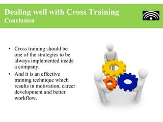 Dealing well with Cross Training
Conclusion



 • Cross training should be
   one of the strategies to be
   always implemented inside
   a company.
 • And it is an effective
   training technique which
   results in motivation, career
   development and better
   workflow.
 