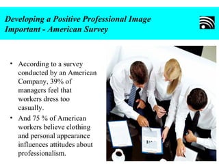 Developing a Positive Professional Image
Important - American Survey
• According to a survey
conducted by an American
Company, 39% of
managers feel that
workers dress too
casually.
• And 75 % of American
workers believe clothing
and personal appearance
influences attitudes about
professionalism.
 