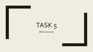 TASK 5
Millie Casemore
 