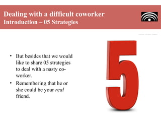 Dealing with a difficult coworker
Introduction – 05 Strategies

• But besides that we would
like to share 05 strategies
to deal with a nasty coworker.
• Remembering that he or
she could be your real
friend.

 