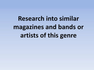 Research into similar
magazines and bands or
artists of this genre
 