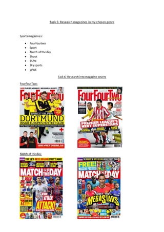 Task 5: Research magazines in my chosen genre
Sportsmagazines:
 Fourfourtwo
 Sport
 Match of the day
 Shoot
 ESPN
 Skysports
 WWE
Task 6: Research into magazine covers
FourFourTwo:
Match of the day:
 