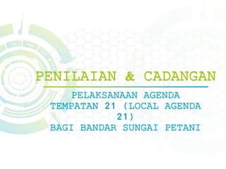 PENILAIAN & CADANGAN
PELAKSANAAN AGENDA
TEMPATAN 21 (LOCAL AGENDA
21)
BAGI BANDAR SUNGAI PETANI
 